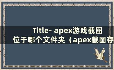 Title- apex游戏截图位于哪个文件夹（apex截图存储在哪里）